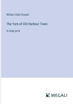 The Yarn of Old Harbour Town: in large print - William Clark Russell - cover