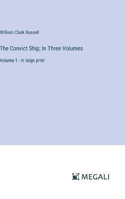 The Convict Ship; In Three Volumes: Volume 1 - in large print - William Clark Russell - cover