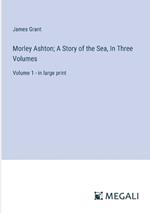 Morley Ashton; A Story of the Sea, In Three Volumes: Volume 1 - in large print