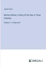 Morley Ashton; A Story of the Sea, In Three Volumes: Volume 2 - in large print