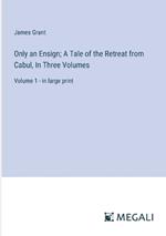 Only an Ensign; A Tale of the Retreat from Cabul, In Three Volumes: Volume 1 - in large print