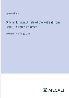 Only an Ensign; A Tale of the Retreat from Cabul, In Three Volumes: Volume 1 - in large print - James Grant - cover