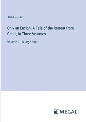 Only an Ensign; A Tale of the Retreat from Cabul, In Three Volumes: Volume 2 - in large print - James Grant - cover