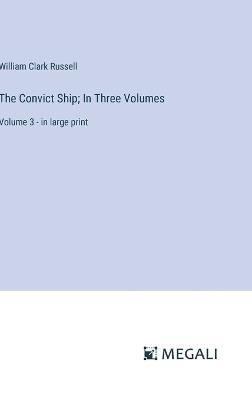 The Convict Ship; In Three Volumes: Volume 3 - in large print - William Clark Russell - cover