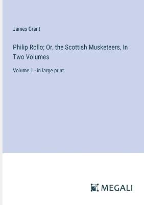 Philip Rollo; Or, the Scottish Musketeers, In Two Volumes: Volume 1 - in large print - James Grant - cover