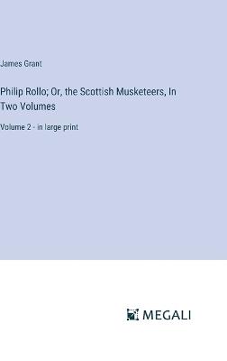 Philip Rollo; Or, the Scottish Musketeers, In Two Volumes: Volume 2 - in large print - James Grant - cover