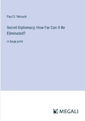 Secret Diplomacy; How Far Can It Be Eliminated?: in large print - Paul S Reinsch - cover