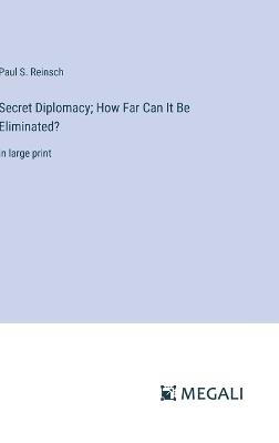 Secret Diplomacy; How Far Can It Be Eliminated?: in large print - Paul S Reinsch - cover