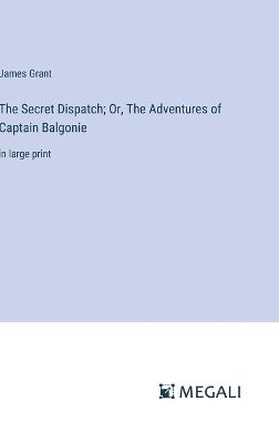 The Secret Dispatch; Or, The Adventures of Captain Balgonie: in large print - James Grant - cover