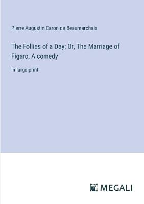 The Follies of a Day; Or, The Marriage of Figaro, A comedy: in large print - Pierre Augustin Caron De Beaumarchais - cover