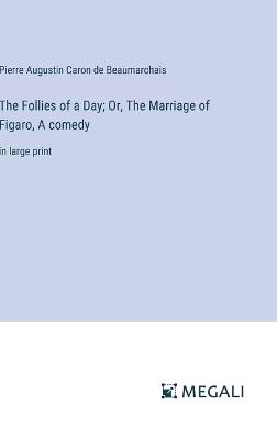 The Follies of a Day; Or, The Marriage of Figaro, A comedy: in large print - Pierre Augustin Caron De Beaumarchais - cover