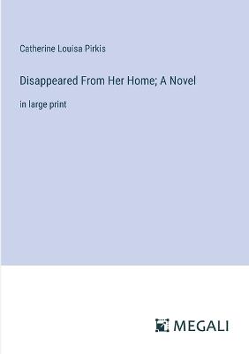 Disappeared From Her Home; A Novel: in large print - Catherine Louisa Pirkis - cover