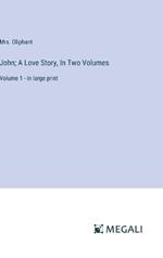 John; A Love Story, In Two Volumes: Volume 1 - in large print