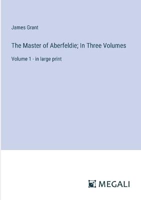 The Master of Aberfeldie; In Three Volumes: Volume 1 - in large print - James Grant - cover