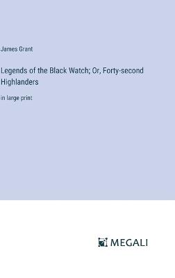 Legends of the Black Watch; Or, Forty-second Highlanders: in large print - James Grant - cover