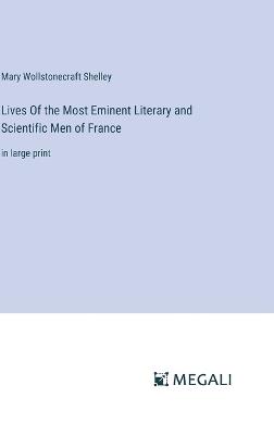Lives Of the Most Eminent Literary and Scientific Men of France: in large print - Mary Wollstonecraft Shelley - cover