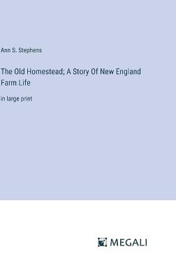 The Old Homestead; A Story Of New England Farm Life: in large print - Ann S Stephens - cover