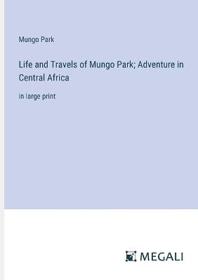 Life and Travels of Mungo Park; Adventure in Central Africa: in large print - Mungo Park - cover