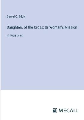 Daughters of the Cross; Or Woman's Mission: in large print - Daniel C Eddy - cover