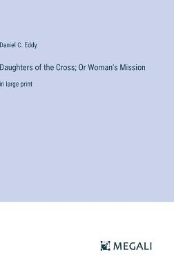 Daughters of the Cross; Or Woman's Mission: in large print - Daniel C Eddy - cover