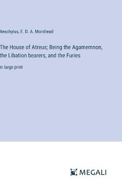 The House of Atreus; Being the Agamemnon, the Libation bearers, and the Furies: in large print - Aeschylus,E D a Morshead - cover