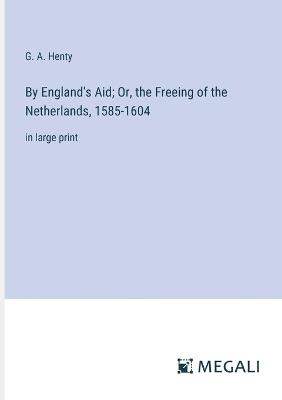 By England's Aid; Or, the Freeing of the Netherlands, 1585-1604: in large print - G a Henty - cover