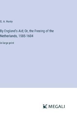 By England's Aid; Or, the Freeing of the Netherlands, 1585-1604: in large print - G a Henty - cover