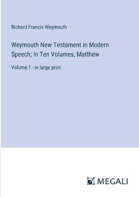 Weymouth New Testament in Modern Speech; In Ten Volumes, Matthew: Volume 1 - in large print - Richard Francis Weymouth - cover