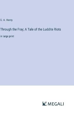 Through the Fray; A Tale of the Luddite Riots: in large print - G a Henty - cover