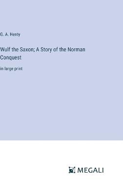 Wulf the Saxon; A Story of the Norman Conquest: in large print - G a Henty - cover