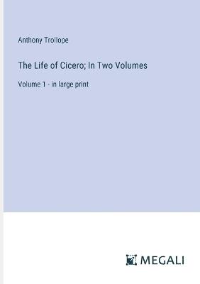 The Life of Cicero; In Two Volumes: Volume 1 - in large print - Anthony Trollope - cover