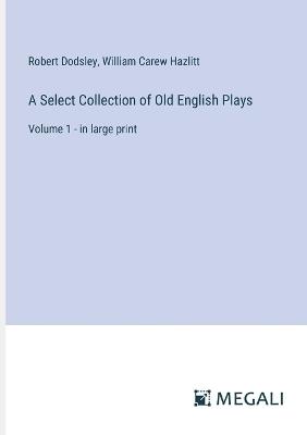 A Select Collection of Old English Plays: Volume 1 - in large print - William Carew Hazlitt,Robert Dodsley - cover