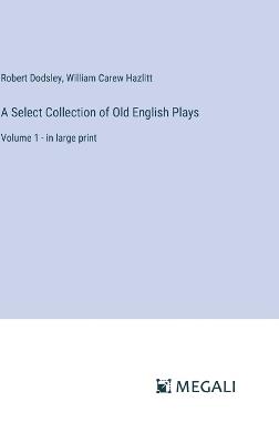 A Select Collection of Old English Plays: Volume 1 - in large print - William Carew Hazlitt,Robert Dodsley - cover