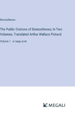 The Public Orations of Demosthenes; In Two Volumes, Translated Arthur Wallace Pickard: Volume 1 - in large print - Demosthenes - cover