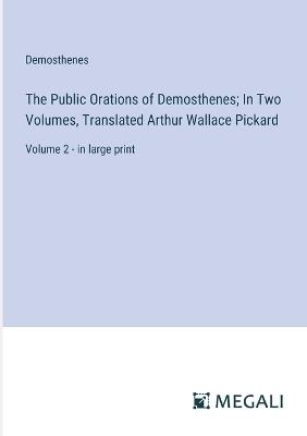 The Public Orations of Demosthenes; In Two Volumes, Translated Arthur Wallace Pickard: Volume 2 - in large print - Demosthenes - cover