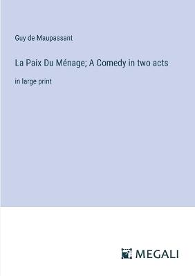 La Paix Du M?nage; A Comedy in two acts: in large print - Guy De Maupassant - cover