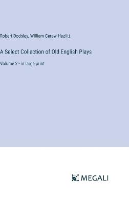A Select Collection of Old English Plays: Volume 2 - in large print - William Carew Hazlitt,Robert Dodsley - cover