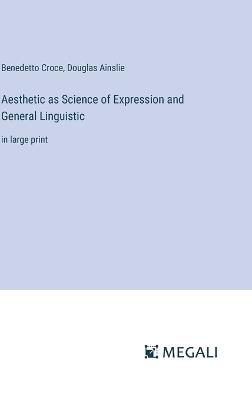 Aesthetic as Science of Expression and General Linguistic: in large print - Douglas Ainslie,Benedetto Croce - cover