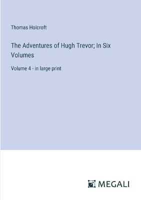 The Adventures of Hugh Trevor; In Six Volumes: Volume 4 - in large print - Thomas Holcroft - cover