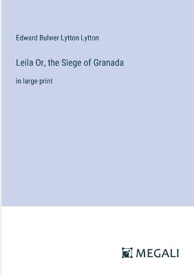 Leila Or, the Siege of Granada: in large print - Edward Bulwer Lytton Lytton - cover