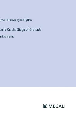 Leila Or, the Siege of Granada: in large print - Edward Bulwer Lytton Lytton - cover