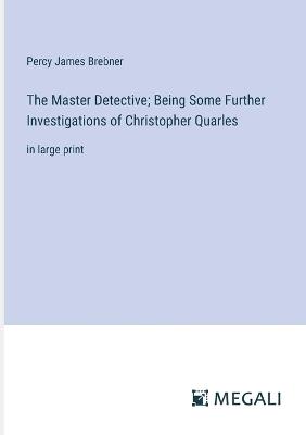 The Master Detective; Being Some Further Investigations of Christopher Quarles: in large print - Percy James Brebner - cover