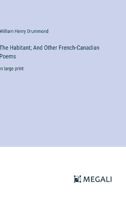 The Habitant; And Other French-Canadian Poems: in large print - William Henry Drummond - cover