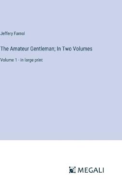 The Amateur Gentleman; In Two Volumes: Volume 1 - in large print - Jeffery Farnol - cover