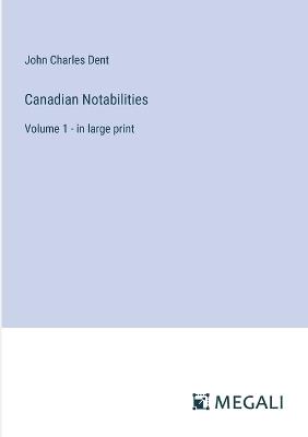 Canadian Notabilities: Volume 1 - in large print - John Charles Dent - cover