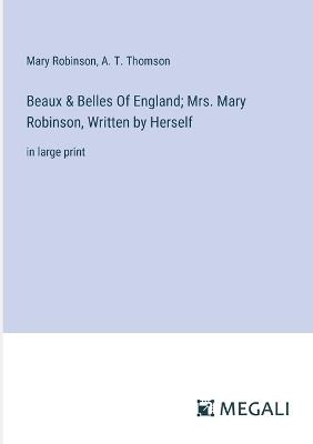 Beaux & Belles Of England; Mrs. Mary Robinson, Written by Herself: in large print - Mary Robinson,A T Thomson - cover