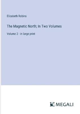 The Magnetic North; In Two Volumes: Volume 2 - in large print - Elizabeth Robins - cover