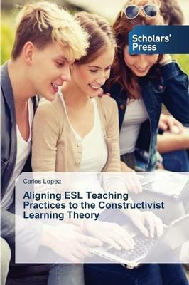 Aligning ESL Teaching Practices to the Constructivist Learning Theory - Carlos Lopez - cover