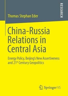 China-Russia Relations in Central Asia: Energy Policy, Beijing's New Assertiveness and 21st Century Geopolitics - Thomas Stephan Eder - cover