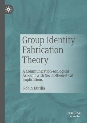 Group Identity Fabrication Theory: A Communication-ecological Account with Social-theoretical Implications - Robin Kurilla - cover